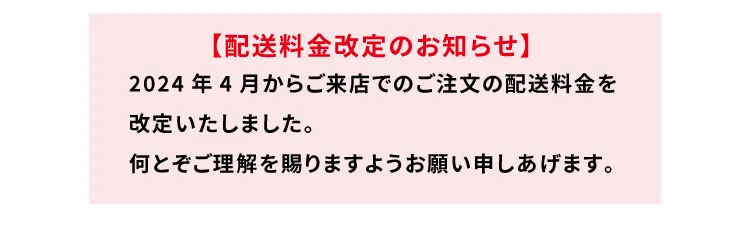 【配送料金改定のお知らせ】2024年4月からご来店でのご注文の配送料金を改定いたしました。何とぞご理解を賜りますようお願い申しあげます。