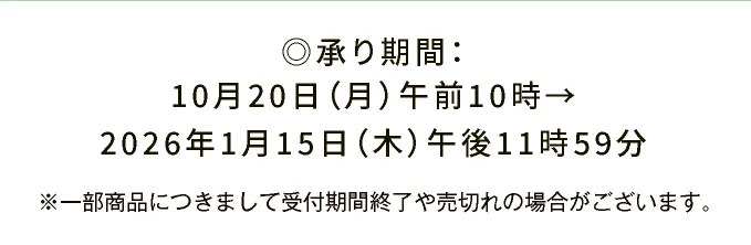 ◎承り期間：10月20日（月）午前10時→2026年1月15日（木）午後11時59分 ※一部商品につきまして受付期間終了や売切れの場合がございます。