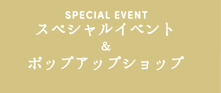 SPECIAL EVENT
                                スペシャルイベント
                                ＆
                                ポップアップショップ