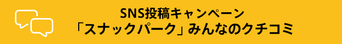 SNS投稿キャンペーン 「スナックパーク」みんなのクチコミ