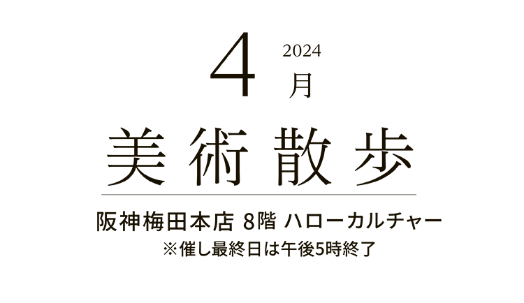 2024年4月 美術散歩 阪神梅田本店 8階 ハローカルチャー ※催し最終日は午後5時終了