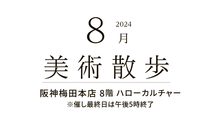 2024年8月 美術散歩 阪神梅田本店 8階 ハローカルチャー ※催し最終日は午後5時終了