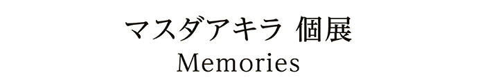 マスダアキラ 個展 Memories