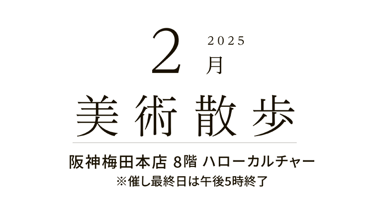 2025年2月 美術散歩 阪神梅田本店 8階 ハローカルチャー ※催し最終日は午後5時終了