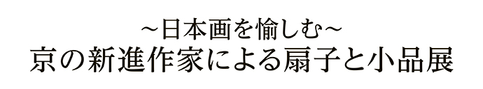 ～日本画を愉しむ～京の新進作家による扇子と小品展