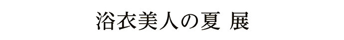 浴衣美人の夏 展
