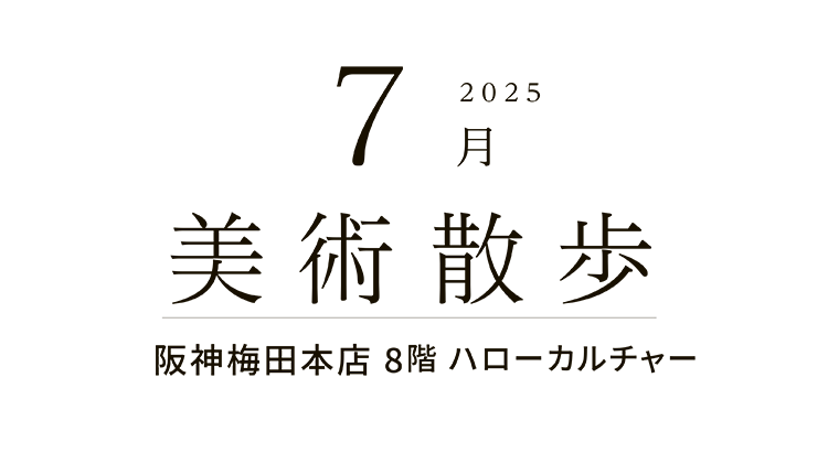 2025年7月 美術散歩 阪神梅田本店 8階 ハローカルチャー