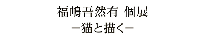 福嶋吾然有 個展－猫と描く－