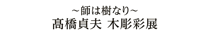 ～師は樹なり～髙橋貞夫 木彫彩展