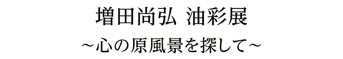 増田尚弘 油彩展 ～心の原風景を探して～