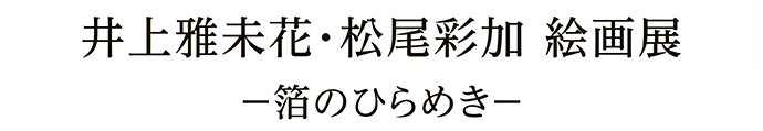 井上雅未花・松尾彩加 絵画展 －箔のひらめき－