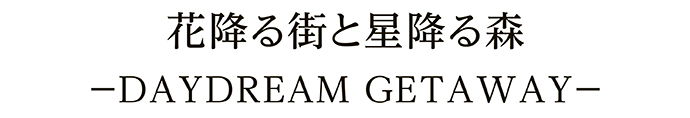 花降る街と星降る森 －DAYDREAM GETAWAY－