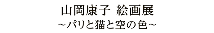 山岡康子 絵画展 ～パリと猫と空の色～