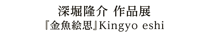 深堀隆介 作品展『金魚絵思』Kingyo eshi