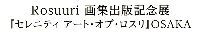Rosuuri 画集出版記念展『セレニティ アート・オブ・ロスリ』OSAKA