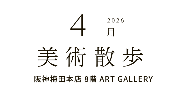 2026年4月 美術散歩 阪神梅田本店 8階 アートギャラリー