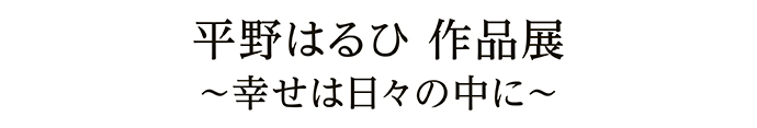 平野はるひ 作品展～幸せは日々の中に～