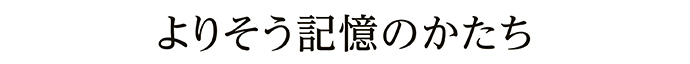 よりそう記憶のかたち