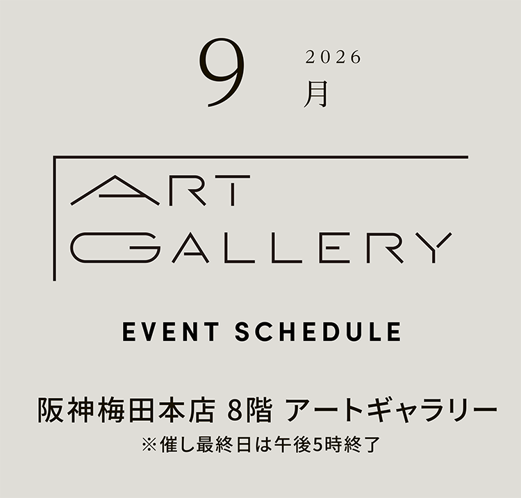 2026年9月 ART GALLERY　EVENT SCHEDULE 阪神梅田本店 8階 アートギャラリー ※催し最終日は午後5時終了