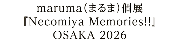 maruma（まるま）個展『Necomiya Memories!!』 OSAKA 2026