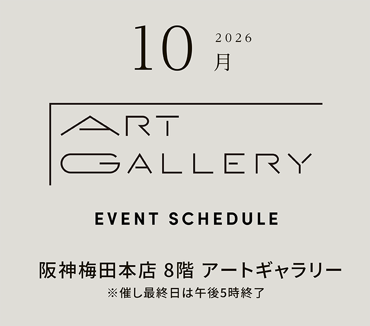 2026年10月 ART GALLERY　EVENT SCHEDULE 阪神梅田本店 8階 アートギャラリー ※催し最終日は午後5時終了