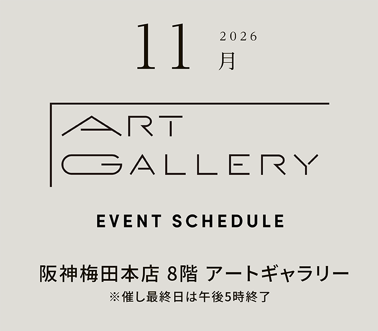 2026年11月 ART GALLERY　EVENT SCHEDULE 阪神梅田本店 8階 アートギャラリー ※催し最終日は午後5時終了