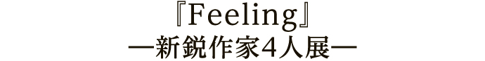 『Feeling』 ―新鋭作家4人展―