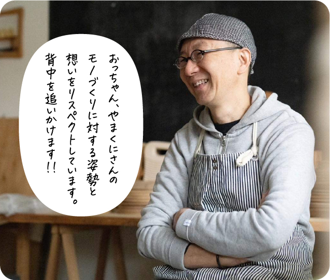 おっちゃん、やまくにさんのモノづくりに対する姿勢と想いをリスペクトしています。背中を追いかけます!!