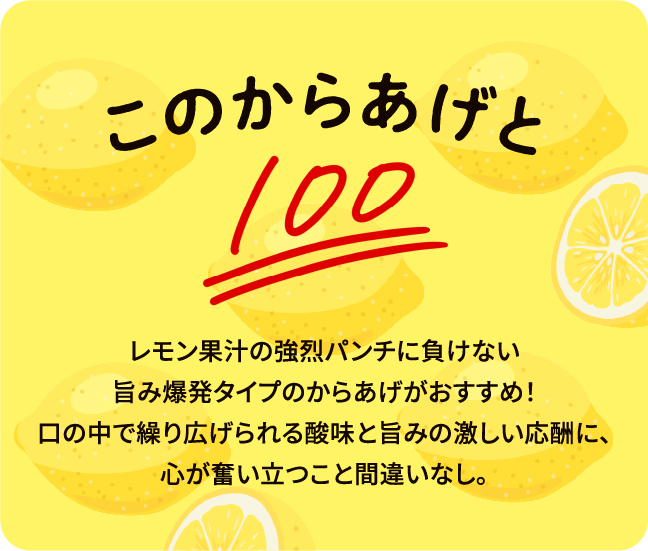 このからあげとレモン果汁の強烈パンチに負けない旨み爆発タイプのからあげがおすすめ!口の中で繰り広げられる酸味と旨みの激しい応酬に、心が奮い立つこと間違いなし。