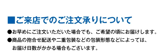 ■ご来店でのご注文承りについて●お早めにご注文いただいた場合でも、ご希望の頃にお届けします。●商品の抱合せ配送や二重包装などの包装形態などによっては、お届け日数がかかる場合もございます。