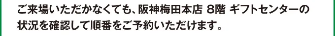 ご来場いただかなくても、阪神梅田本店8階ギフトセンターの状況を確認して順番をご予約いただけます。