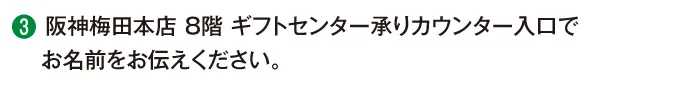 阪神梅田本店8階ギフトセンター承りカウンター入口でお名前をお伝えください。