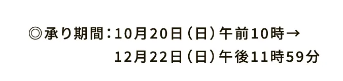 ◎承り期間：10月20日（日）午前10時→12月22日（日）午後11時59分