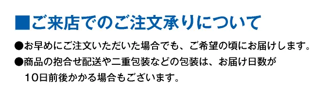 【ご来店でのご注文承りについて】 ●お早めにご注文いただいた場合でも、ご希望の頃にお届けします。●商品の抱合せ配送や二重包装などの包装形態などによっては、お届け日数が10日前後かかる場合もございます。