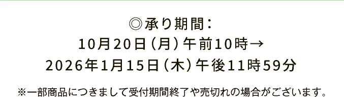 ◎承り期間：10月20日（月）午前10時→2026年1月15日（木）午後11時59分 ※一部商品につきまして受付期間終了や売切れの場合がございます。