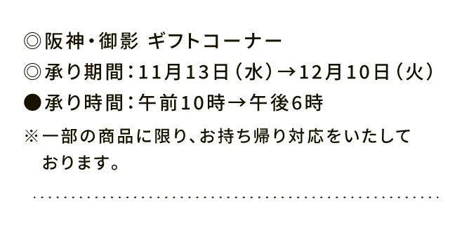 ◎阪神・御影 ギフトコーナー◎承り期間：11月13日（水）→12月10日（火）●承り時間：午前10時→午後6時※一部の商品に限り、お持ち帰り対応をいたしております。