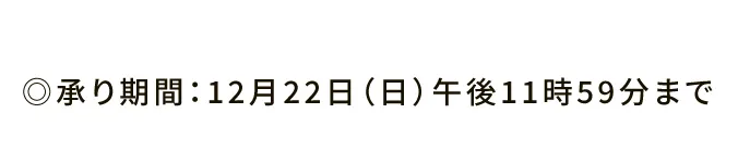 ◎承り期間：12月22日（日）午後11時59分まで