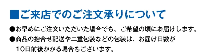 【ご来店でのご注文承りについて】 ●お早めにご注文いただいた場合でも、ご希望の頃にお届けします。●商品の抱合せ配送や二重包装などの包装形態などによっては、お届け日数が10日前後かかる場合もございます。