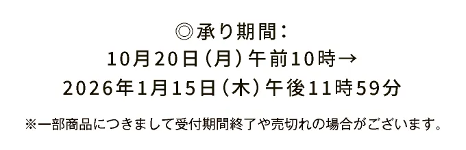 ◎承り期間：10月20日（月）午前10時→2026年1月15日（木）午後11時59分 ※一部商品につきまして受付期間終了や売切れの場合がございます。